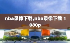 nba录像下载,nba录像下载 1080p