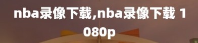 nba录像下载,nba录像下载 1080p