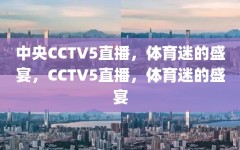 中央CCTV5直播，体育迷的盛宴，CCTV5直播，体育迷的盛宴