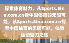 探索体育魅力，从Sports.Sina.com.cn看中国体育的无限可能，从Sports.Sina.com.cn探索中国体育的无限可能，体验运动魅力之旅