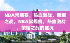 NBA常规赛，热血激战，荣耀之战，NBA常规赛，热血激战，荣耀之战的盛况