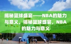 揭秘篮球盛宴——NBA的魅力与意义，揭秘篮球盛宴，NBA的魅力与意义