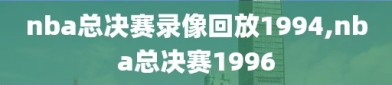 nba总决赛录像回放1994,nba总决赛1996