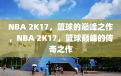 NBA 2K17，篮球的巅峰之作，NBA 2K17，篮球巅峰的传奇之作