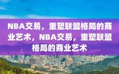 NBA交易，重塑联盟格局的商业艺术，NBA交易，重塑联盟格局的商业艺术