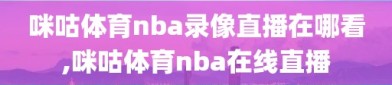 咪咕体育nba录像直播在哪看,咪咕体育nba在线直播