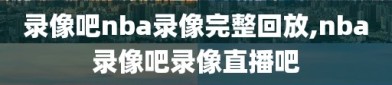 录像吧nba录像完整回放,nba录像吧录像直播吧