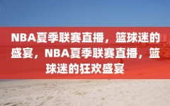 NBA夏季联赛直播，篮球迷的盛宴，NBA夏季联赛直播，篮球迷的狂欢盛宴