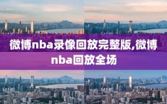 微博nba录像回放完整版,微博nba回放全场