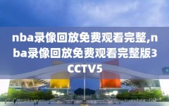 nba录像回放免费观看完整,nba录像回放免费观看完整版3CCTV5