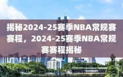 揭秘2024-25赛季NBA常规赛赛程，2024-25赛季NBA常规赛赛程揭秘