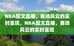 NBA图文直播，赛场风云的实时呈现，NBA图文直播，赛场风云的实时呈现