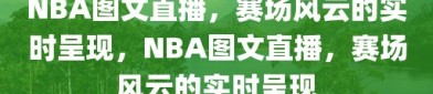 NBA图文直播，赛场风云的实时呈现，NBA图文直播，赛场风云的实时呈现