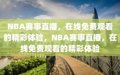 NBA赛事直播，在线免费观看的精彩体验，NBA赛事直播，在线免费观看的精彩体验