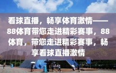 看球直播，畅享体育激情——88体育带您走进精彩赛事，88体育，带您走进精彩赛事，畅享看球直播激情