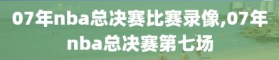 07年nba总决赛比赛录像,07年nba总决赛第七场