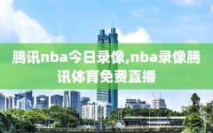 腾讯nba今日录像,nba录像腾讯体育免费直播