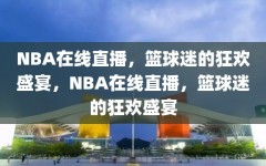 NBA在线直播，篮球迷的狂欢盛宴，NBA在线直播，篮球迷的狂欢盛宴