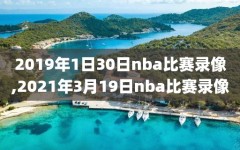 2019年1日30日nba比赛录像,2021年3月19日nba比赛录像