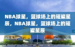 NBA球星，篮球场上的璀璨星辰，NBA球星，篮球场上的璀璨星辰