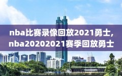 nba比赛录像回放2021勇士,nba20202021赛季回放勇士