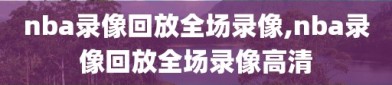 nba录像回放全场录像,nba录像回放全场录像高清