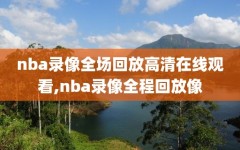 nba录像全场回放高清在线观看,nba录像全程回放像