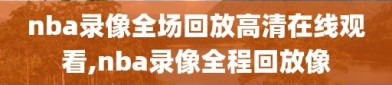 nba录像全场回放高清在线观看,nba录像全程回放像