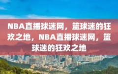 NBA直播球迷网，篮球迷的狂欢之地，NBA直播球迷网，篮球迷的狂欢之地