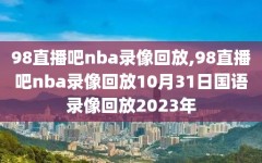 98直播吧nba录像回放,98直播吧nba录像回放10月31日国语录像回放2023年