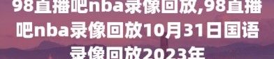 98直播吧nba录像回放,98直播吧nba录像回放10月31日国语录像回放2023年