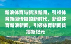 新浪体育与新浪新闻，引领体育新闻传播的新时代，新浪体育新浪新闻，引领体育新闻传播新纪元