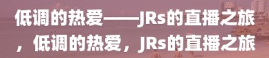 低调的热爱——JRs的直播之旅，低调的热爱，JRs的直播之旅