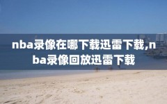 nba录像在哪下载迅雷下载,nba录像回放迅雷下载