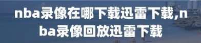 nba录像在哪下载迅雷下载,nba录像回放迅雷下载