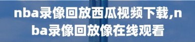 nba录像回放西瓜视频下载,nba录像回放像在线观看