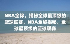 NBA全称，揭秘全球最顶级的篮球联赛，NBA全称揭秘，全球最顶级的篮球联赛