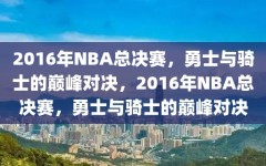 2016年NBA总决赛，勇士与骑士的巅峰对决，2016年NBA总决赛，勇士与骑士的巅峰对决