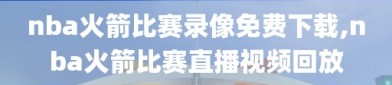 nba火箭比赛录像免费下载,nba火箭比赛直播视频回放