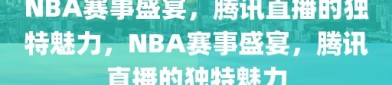 NBA赛事盛宴，腾讯直播的独特魅力，NBA赛事盛宴，腾讯直播的独特魅力