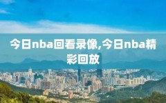 今日nba回看录像,今日nba精彩回放