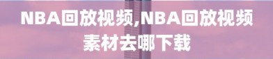 NBA回放视频,NBA回放视频素材去哪下载