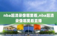 nba超清录像哪里看,nba超清录像哪里看直播