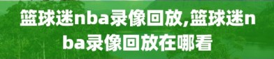 篮球迷nba录像回放,篮球迷nba录像回放在哪看