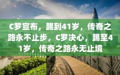 C罗宣布，踢到41岁，传奇之路永不止步，C罗决心，踢至41岁，传奇之路永无止境