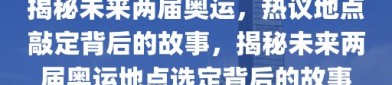 揭秘未来两届奥运，热议地点敲定背后的故事，揭秘未来两届奥运地点选定背后的故事