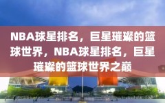 NBA球星排名，巨星璀璨的篮球世界，NBA球星排名，巨星璀璨的篮球世界之巅