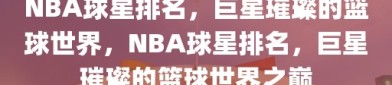 NBA球星排名，巨星璀璨的篮球世界，NBA球星排名，巨星璀璨的篮球世界之巅