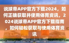 说球帝APP官方下载2024，如何正确获取并使用体育资讯，2024说球帝APP官方下载指南，如何轻松获取与使用体育资讯