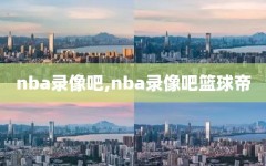 nba录像吧,nba录像吧篮球帝